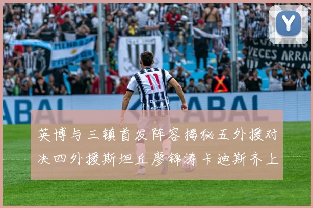 英博与三镇首发阵容揭秘五外援对决四外援斯坦丘廖锦涛卡迪斯齐上阵