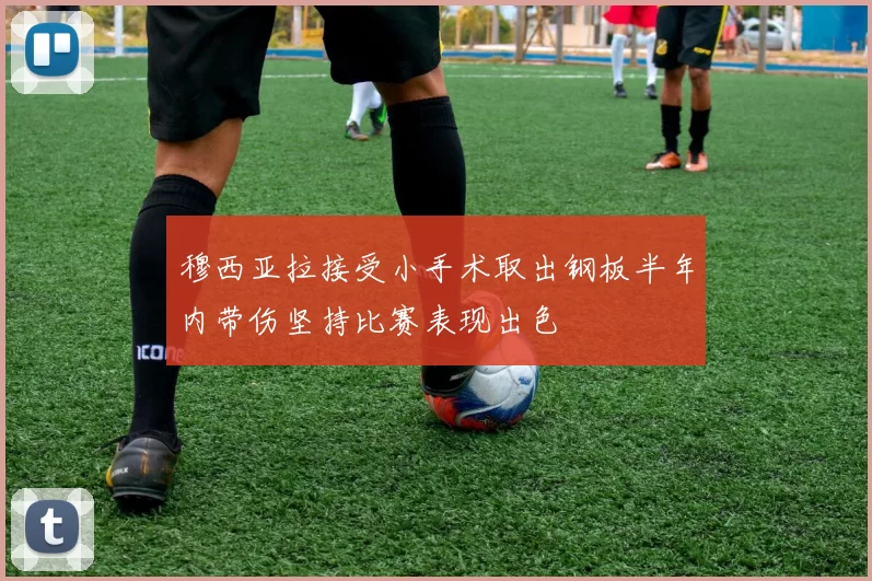 穆西亚拉接受小手术取出钢板半年内带伤坚持比赛表现出色