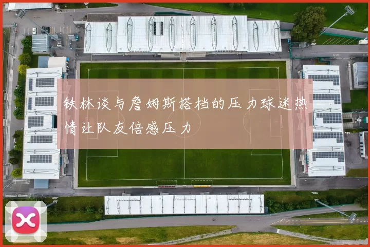 铁林谈与詹姆斯搭档的压力球迷热情让队友倍感压力