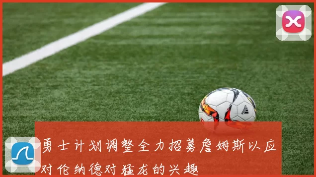 勇士计划调整全力招募詹姆斯以应对伦纳德对猛龙的兴趣