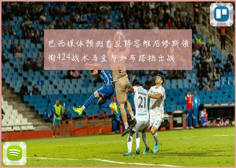 巴西媒体预测首发阵容维尼修斯领衔424战术马金与加布搭档出战